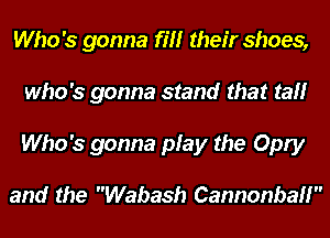 Who's gonna fit! their shoes,
who's gonna stand that tamr
Who's gonna play the Opry

and the Wabash Cannonball