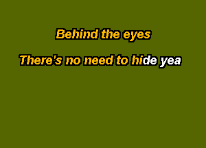 Behind the eyes

There's no need to hide yea