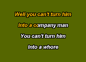 Well you can? turn him

Into a company man
You can't turn him

Into a whore