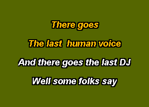There goes
The fast human voice

And there goes the last DJ

We some foiks say