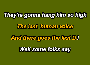 They're gonna hang him so high
The last human voice
And there goes the last DJ

Well some folks say
