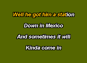 Well he got him a station

Down in Mexico
And sometimes it will

Kinda come in