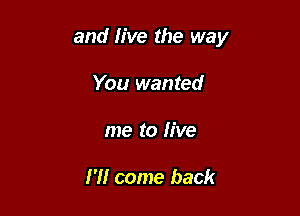 and five the way

You wanted
me to live

I'll come back