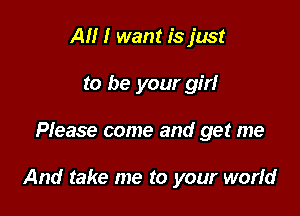 AM I want is just
to be your girl

Please come and get me

And take me to your world