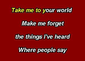 Take me to your world
Make me forget

the things I've heard

Where people say