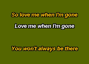 80 love me when m gone

Love me when I'm gone

You won't always be there