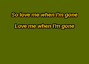 80 love me when m gone

Love me when I'm gone