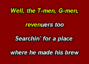 We, the T-men, G-men,

r evenuer S (00

Searchin' for a place

where he made his brew