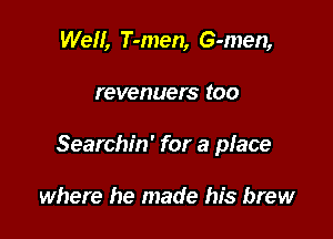 Well, T-men, G-men,

r evenuer S (00

Searchin' for a place

where he made his brew