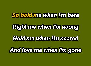 So hoid me when Im here
Rightme when I'm wrong

Hold me when nn scared

And love me when n gone