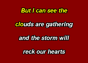 But I can see the

cfouds are gathering

and the storm Wm

reck our hearts