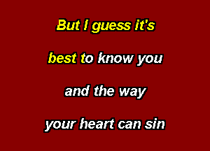 But I guess it's
best to know you

and the way

your heart can sin