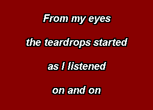 From my eyes

the teardrops started

as I listened

on and on