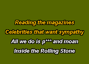 Reading the magazines
Celebrities that want sympathy
A we do is pW and moan

Inside the Railing Stone