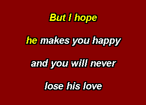 But I hope

he makes you happy

and you will never

lose his love
