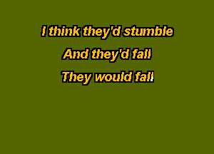 I think they'd stumble
And they'd fall

They would fall