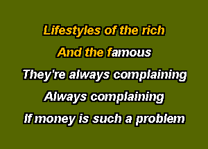 Lifestyles of the rich
And the famous
They're always complaining
Always complaining

If money is such a problem