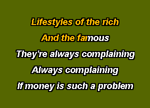 Lifestyles of the rich
And the famous
They're always complaining
Always complaining

If money is such a problem