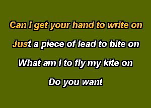 Can Iget your hand to write on

Just a piece of lead to bite on
What am I to fly my kite on

Do you want