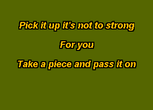 Pick it up it's not to strong

For you

Take a piece and pass it on