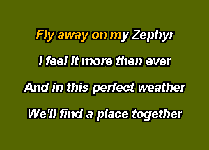 Fly away on my Zephyr
Nee! it more then ever

And in this perfect weather

We '1! find a place together