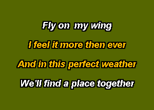 Fry on my wing
Nee! it more then ever

And in this perfect weather

We '1! find a place together