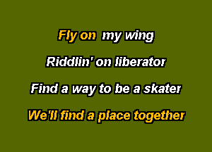 Fry on my wing
Riddlin' on Iiberator

Find a way to be a skater

We '1! find a place together