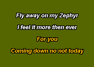 Fly away on my Zephyr
Nee! it more then ever

For you

Coming down no not today