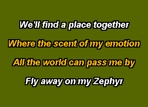 We '1! find a place together
Where the scent of my emotion
A the world can pass me by

Hy away on my Zephyr