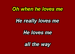 Oh when he loves me
He really loves me

He loves me

all the way