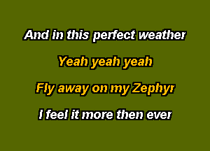 And in this perfect weather

Yeah yeah yeah

Fly away on my Zephyr

I fee! it more then ever