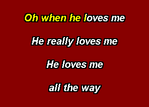 Oh when he loves me
He really loves me

He loves me

all the way