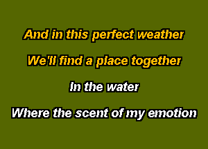 And in this perfect weather
We '1! find a place together
In the water

Where the scent of my emotion