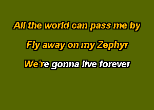 A the world can pass me by

Fly away on my Zephyr

We 're gonna live forever