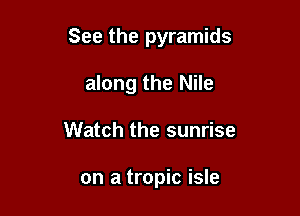See the pyramids

along the Nile
Watch the sunrise

on a tropic isle