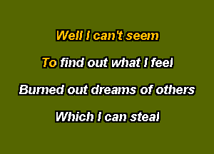 Well I can '1 seem

To find out what I feel

Burned out dreams of others

Which I can steal