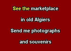 See the marketplace

in old Algiers

Send me photographs

and souvenirs