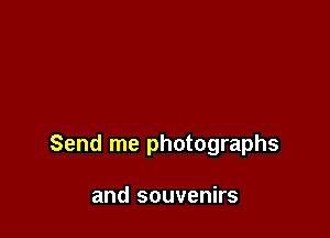 Send me photographs

and souvenirs