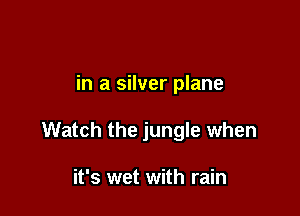 in a silver plane

Watch the jungle when

it's wet with rain