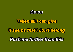 Go on

Taken all I can give

It seems that I don't belong

Push me further from this