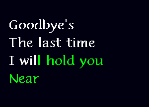 Goodbye's
The last time

I will hold you
Near