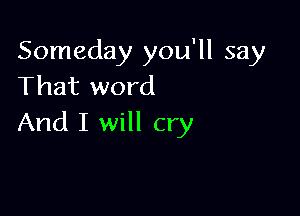 Someday you'll say
That word

And I will cry
