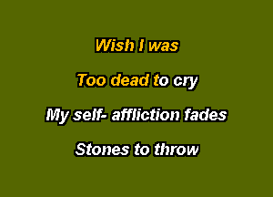 Wish I was

Too dead to cry

My self- affliction fades

Stones to throw