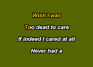 Wish I was

Too dead to care

If indeed I cared at an

Never had a