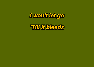 I won't let go

'Tm it bleeds