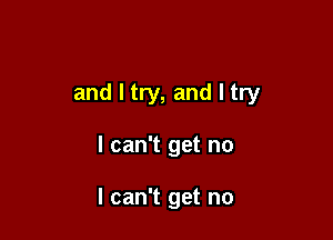 and I try, and I try

I can't get no

I can't get no