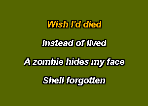 Wish I'd died

Instead of lived

A zombie hides my face

She forgotten