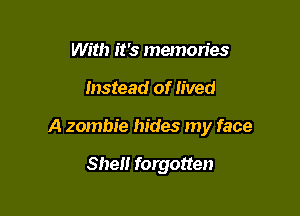 With it's memories

Instead of lived

A zombie hides my face

Shel! forgotten
