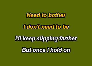 Need to bother

Idon't need to be

I'll keep slipping farther

But once I hold on