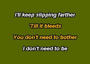 1' keep slipping farther

'Tm it bleeds
You don't need to bother

ldon't need to be